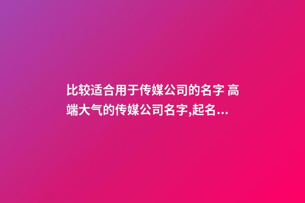 比较适合用于传媒公司的名字 高端大气的传媒公司名字,起名之家-第1张-公司起名-玄机派